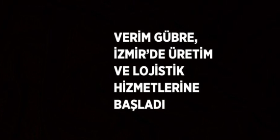VERİM GÜBRE, İZMİR’DE ÜRETİM VE LOJİSTİK HİZMETLERİNE BAŞLADI