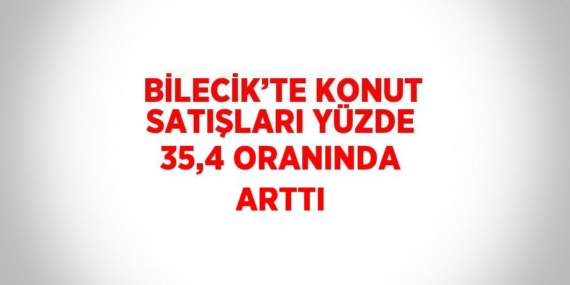 BİLECİK’TE KONUT SATIŞLARI YÜZDE 35,4 ORANINDA ARTTI