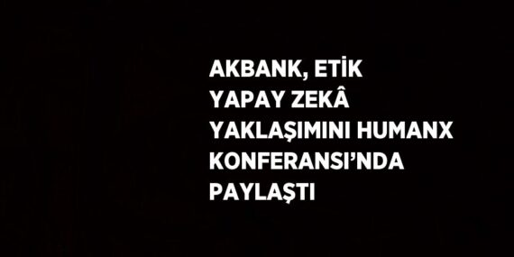 AKBANK, ETİK YAPAY ZEKÂ YAKLAŞIMINI HUMANX KONFERANSI’NDA PAYLAŞTI
