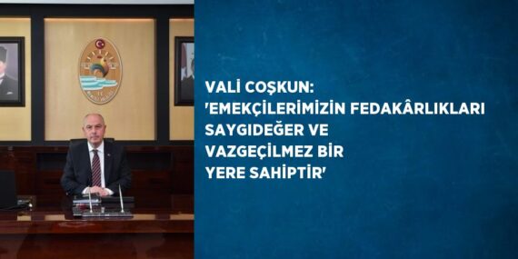 VALİ COŞKUN: ‘EMEKÇİLERİMİZİN FEDAKÂRLIKLARI SAYGIDEĞER VE VAZGEÇİLMEZ BİR YERE SAHİPTİR’