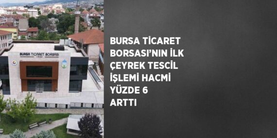 BURSA TİCARET BORSASI’NIN İLK ÇEYREK TESCİL İŞLEMİ HACMİ YÜZDE 6 ARTTI