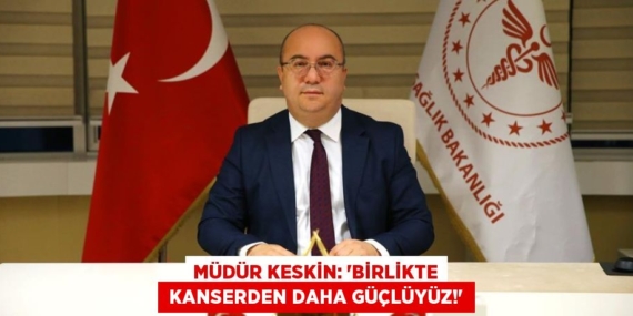 MÜDÜR KESKİN: “BİRLİKTE  KANSERDEN DAHA GÜÇLÜYÜZ!”