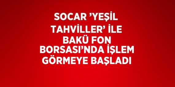 SOCAR ’YEŞİL TAHVİLLER’ İLE BAKÜ FON BORSASI’NDA İŞLEM GÖRMEYE BAŞLADI