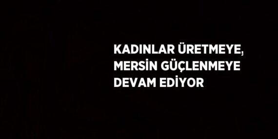 KADINLAR ÜRETMEYE, MERSİN GÜÇLENMEYE DEVAM EDİYOR