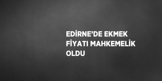 EDİRNE’DE EKMEK FİYATI MAHKEMELİK OLDU