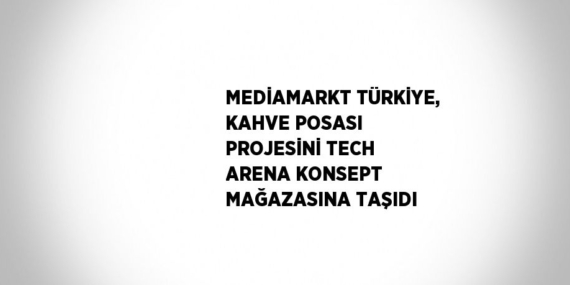 MEDİAMARKT TÜRKİYE, KAHVE POSASI PROJESİNİ TECH ARENA KONSEPT MAĞAZASINA TAŞIDI