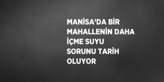 MANİSA’DA BİR MAHALLENİN DAHA İÇME SUYU SORUNU TARİH OLUYOR