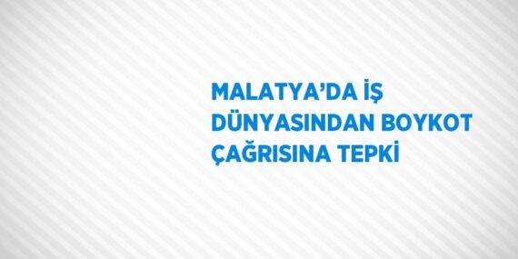 MALATYA’DA İŞ DÜNYASINDAN BOYKOT ÇAĞRISINA TEPKİ