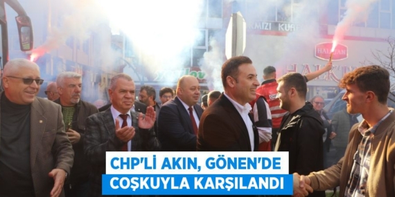 CHP’Lİ AKIN, GÖNEN’DE  COŞKUYLA KARŞILANDI