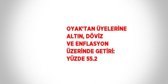 OYAK’TAN ÜYELERİNE ALTIN, DÖVİZ VE ENFLASYON ÜZERİNDE GETİRİ: YÜZDE 55.2
