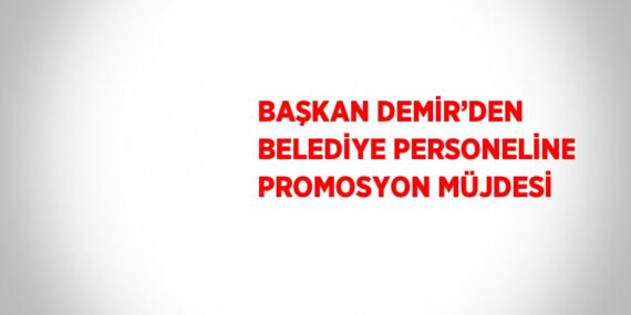 BAŞKAN DEMİR’DEN BELEDİYE PERSONELİNE PROMOSYON MÜJDESİ