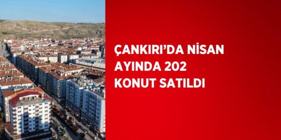 ÇANKIRI’DA NİSAN AYINDA 202 KONUT SATILDI