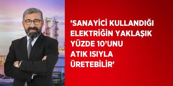 ‘SANAYİCİ KULLANDIĞI ELEKTRİĞİN YAKLAŞIK YÜZDE 10’UNU ATIK ISIYLA ÜRETEBİLİR’
