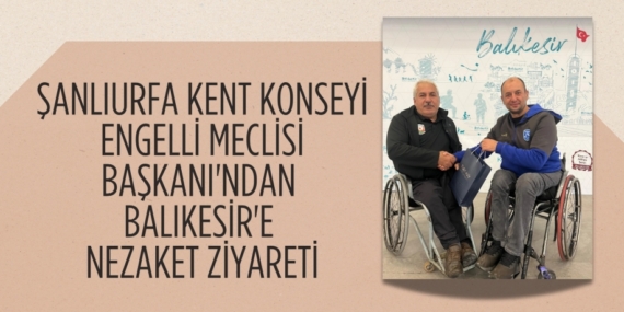 ŞANLIURFA KENT KONSEYİ ENGELLİ MECLİSİ BAŞKANI’NDAN  BALIKESİR’E NEZAKET ZİYARETİ