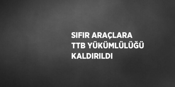SIFIR ARAÇLARA TTB YÜKÜMLÜLÜĞÜ KALDIRILDI