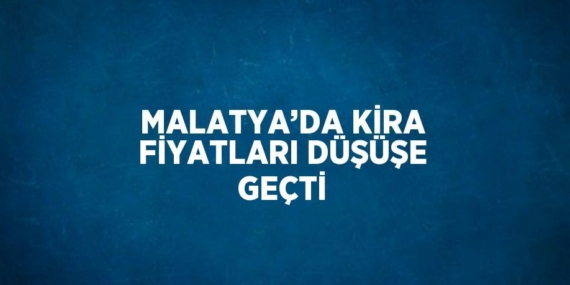 MALATYA’DA KİRA FİYATLARI DÜŞÜŞE GEÇTİ