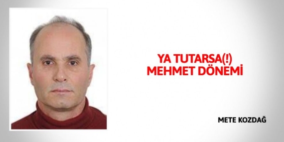 YA TUTARSA(!) MEHMET DÖNEMİ