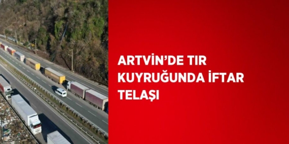 ARTVİN’DE TIR KUYRUĞUNDA İFTAR TELAŞI