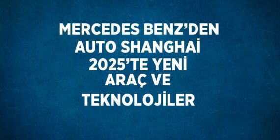 MERCEDES BENZ’DEN AUTO SHANGHAİ 2025’TE YENİ ARAÇ VE TEKNOLOJİLER