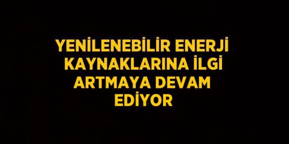 YENİLENEBİLİR ENERJİ KAYNAKLARINA İLGİ ARTMAYA DEVAM EDİYOR