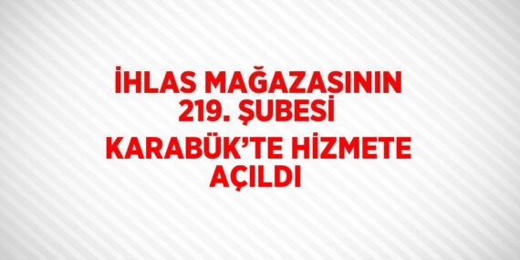İHLAS MAĞAZASININ 219. ŞUBESİ KARABÜK’TE HİZMETE AÇILDI