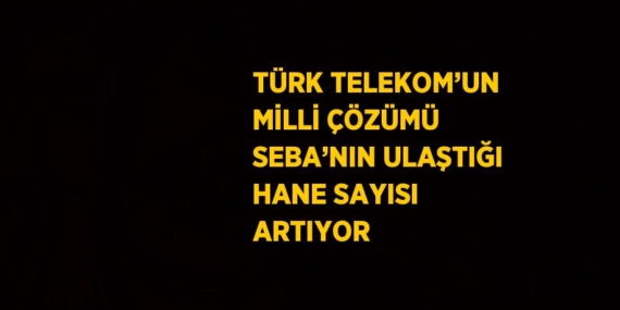TÜRK TELEKOM’UN MİLLİ ÇÖZÜMÜ SEBA’NIN ULAŞTIĞI HANE SAYISI ARTIYOR