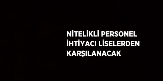 NİTELİKLİ PERSONEL İHTİYACI LİSELERDEN KARŞILANACAK