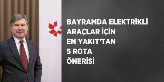 BAYRAMDA ELEKTRİKLİ ARAÇLAR İÇİN EN YAKIT’TAN 5 ROTA ÖNERİSİ