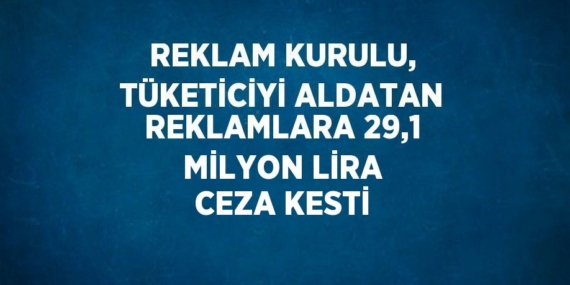 REKLAM KURULU, TÜKETİCİYİ ALDATAN REKLAMLARA 29,1 MİLYON LİRA CEZA KESTİ