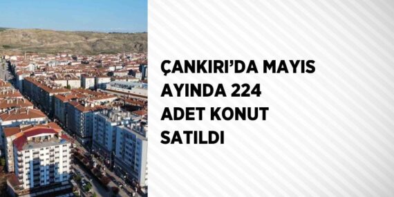 ÇANKIRI’DA MAYIS AYINDA 224 ADET KONUT SATILDI