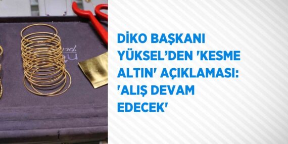 DİKO BAŞKANI YÜKSEL’DEN ‘KESME ALTIN’ AÇIKLAMASI: ‘ALIŞ DEVAM EDECEK’