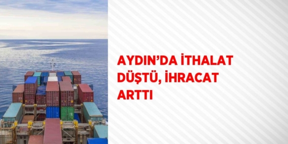 AYDIN’DA İTHALAT DÜŞTÜ, İHRACAT ARTTI
