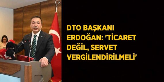 DTO BAŞKANI ERDOĞAN: ‘TİCARET DEĞİL, SERVET VERGİLENDİRİLMELİ’