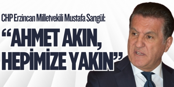 MİLLETVEKİLİ SARIGÜL: “AHMET AKIN,  HEPİMİZE YAKIN”