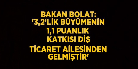 BAKAN BOLAT: ‘3,2’LİK BÜYÜMENİN 1,1 PUANLIK KATKISI DİŞ TİCARET AİLESİNDEN GELMİŞTİR’