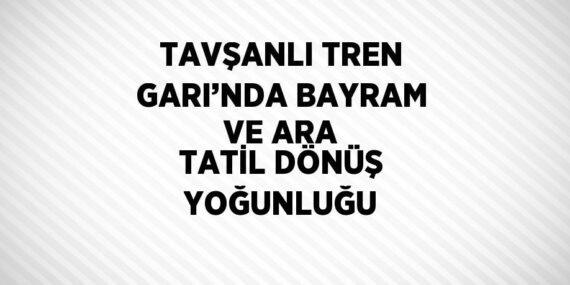 TAVŞANLI TREN GARI’NDA BAYRAM VE ARA TATİL DÖNÜŞ YOĞUNLUĞU