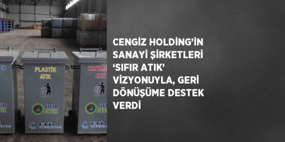 CENGİZ HOLDİNG’İN SANAYİ ŞİRKETLERİ ‘SIFIR ATIK’ VİZYONUYLA, GERİ DÖNÜŞÜME DESTEK VERDİ