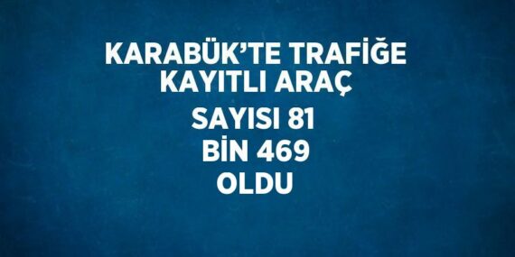 KARABÜK’TE TRAFİĞE KAYITLI ARAÇ SAYISI 81 BİN 469 OLDU