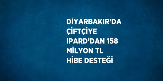 DİYARBAKIR’DA ÇİFTÇİYE IPARD’DAN 158 MİLYON TL HİBE DESTEĞİ
