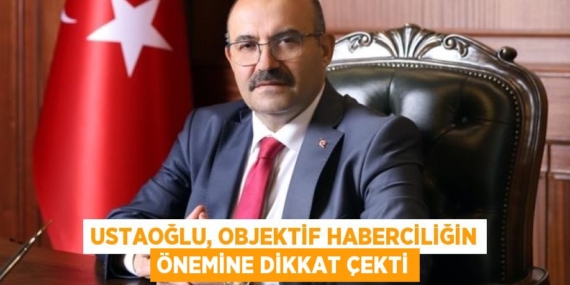 USTAOĞLU, OBJEKTİF HABERCİLİĞİN ÖNEMİNE DİKKAT ÇEKTİ