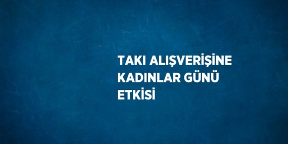 TAKI ALIŞVERİŞİNE KADINLAR GÜNÜ ETKİSİ