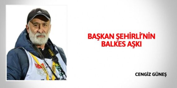 BAŞKAN ŞEHİRLİ’NİN BALKES AŞKI