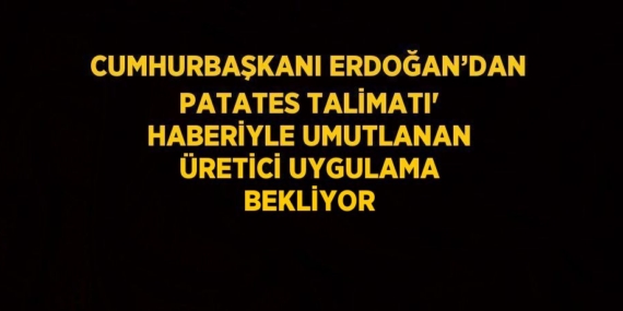 CUMHURBAŞKANI ERDOĞAN’DAN PATATES TALİMATI’ HABERİYLE UMUTLANAN ÜRETİCİ UYGULAMA BEKLİYOR