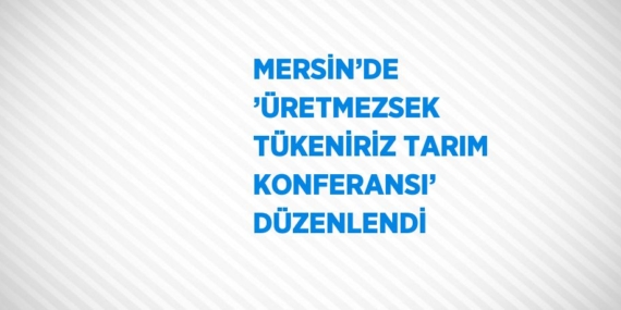 MERSİN’DE ’ÜRETMEZSEK TÜKENİRİZ TARIM KONFERANSI’ DÜZENLENDİ