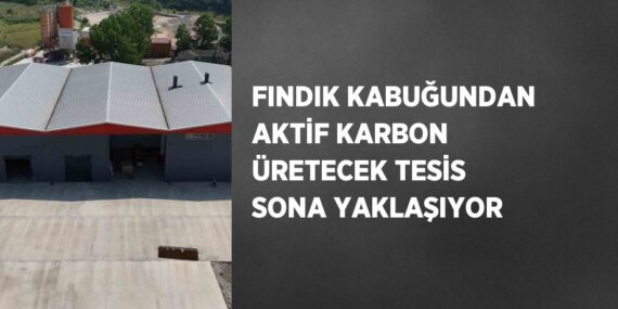 FINDIK KABUĞUNDAN AKTİF KARBON ÜRETECEK TESİS SONA YAKLAŞIYOR