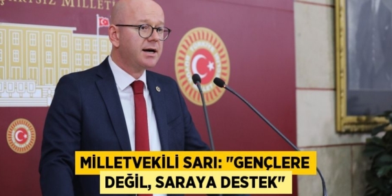 MİLLETVEKİLİ SARI: "GENÇLERE DEĞİL, SARAYA DESTEK"