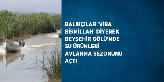 BALIKÇILAR ‘VİRA BİSMİLLAH’ DİYEREK BEYŞEHİR GÖLÜ’NDE SU ÜRÜNLERİ AVLANMA SEZONUNU AÇTI