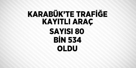 KARABÜK’TE TRAFİĞE KAYITLI ARAÇ SAYISI 80 BİN 534 OLDU