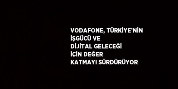 VODAFONE, TÜRKİYE’NİN İŞGÜCÜ VE DİJİTAL GELECEĞİ İÇİN DEĞER KATMAYI SÜRDÜRÜYOR