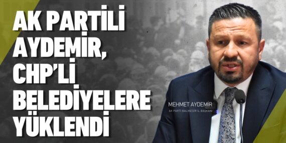 AK PARTİLİ AYDEMİR, CHP’Lİ BELEDİYELERE YÜKLENDİ
